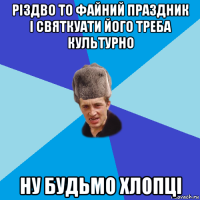 різдво то файний праздник і святкуати його треба культурно ну будьмо хлопці