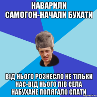 наварили самогон-начали бухати від нього рознесло не тільки нас-від нього пів села набухане полягало спати