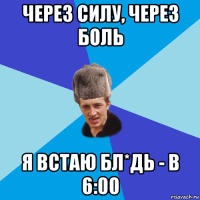 через силу, через боль я встаю бл*дь - в 6:00