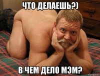 что делаешь?) в чем дело мэм?