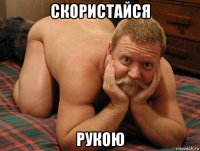 скористайся рукою