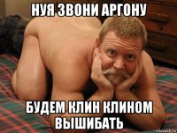 нуя звони аргону будем клин клином вышибать