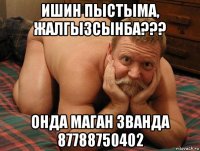 ишин пыстыма, жалгызсынба??? онда маган званда 87788750402