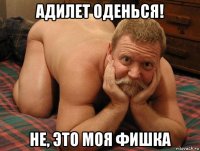 адилет оденься! не, это моя фишка