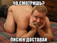 чо смотришь? писюн доставай