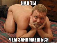 ну а ты чем занимаешься