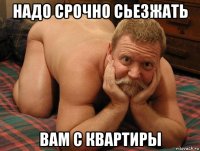 надо срочно сьезжать вам с квартиры