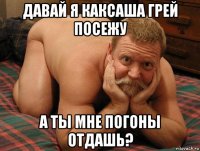 давай я каксаша грей посежу а ты мне погоны отдашь?