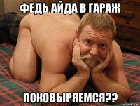 федь айда в гараж поковыряемся??