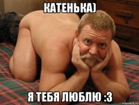 катенька) я тебя люблю :з