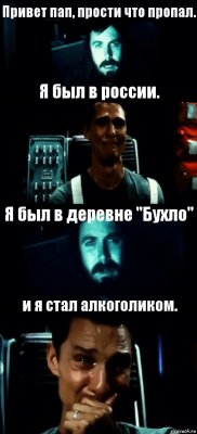 Привет пап, прости что пропал. Я был в россии. Я был в деревне "Бухло" и я стал алкоголиком.