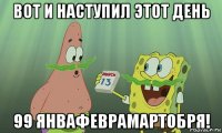 вот и наступил этот день 99 янвафеврамартобря!