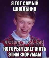 я тот самый школьник которыя дает жить этим форумам