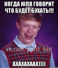 когда юля говорит что будет бухать!!! ахахахаах))))