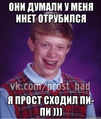 они думали у меня инет отрубился я прост сходил пи- пи )))