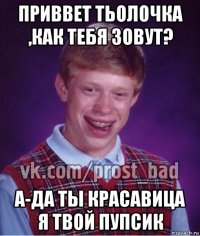 приввет тьолочка ,как тебя зовут? а-да ты красавица я твой пупсик