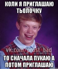 коли я приглашаю тьолочку то сначала пукаю а потом приглашаю