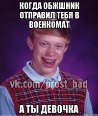 когда обжшник отправил тебя в военкомат а ты девочка