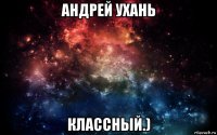 андрей ухань классный.)