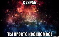 сухраб ты просто коскосмос!