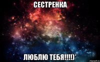 сестренка люблю тебя!!!!)*