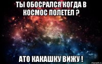 ты обосрался когда в космос полетел ? ато какашку вижу !