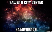 зашел в city center заблудился