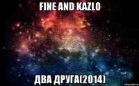 fine and kazlo два друга(2014)