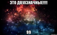 это двухзначные!!!! 99