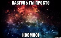 назгуль ты просто космос!