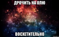 дрочить на олю восхетительно