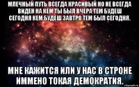 млечный путь всегда красивый но не всегда виден на кем ты был вчера тем будеш сегодня кем будеш завтро тем был сегодня. мне кажится или у нас в строне иммено токая демократия.