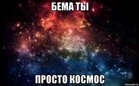 бема ты просто космос