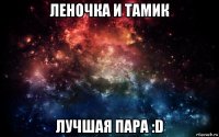 леночка и тамик лучшая пара :d