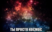  ты просто космос