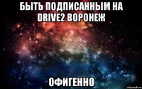 быть подписанным на drive2 воронеж офигенно