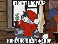 кто тут насрал? конечно дядя федор