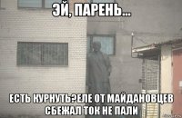  есть курнуть?еле от майдановцев сбежал ток не пали