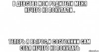 в девстве мои родители меня нечего не покупали . теперь я вырос,и состоянии сам себя нечего не покупать