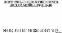 бывает такое, что одновременно любишь двоих и не знаешь кого выбрать совет, выбери того,кто любит тебя