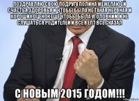 поздравляю свою подругу полина жежелаю ей счастья,здоровья и чтобы была не такая нервная и хороших оценок ещё чтобы была уголовним и не слушаться родителей и все я епт все сказал с новым 2015 годом!!!