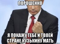 порошенко я покажу тебе и твоей стране кузькину мать