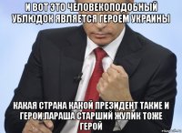 и вот это человекоподобный ублюдок является героем украины какая страна какой президент такие и герои.параша старший жулик тоже герой