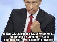  труды с.в. соловьева, в.о. ключевского... переиздаются и сегодня, а работы советских историков никому не нужны