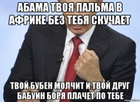 абама твоя пальма в африке без тебя скучает твой бубен молчит и твой друг бабуин боря плачет по тебе