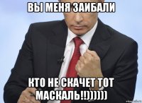 вы меня заибали кто не скачет тот маскаль!!))))))