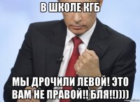 в школе кгб мы дрочили левой! это вам не правой!! бля!!))))