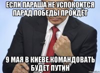 если параша не успокоится парад победы пройдёт 9 мая в киеве.командовать будет путин