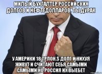 милый бухгалтер российских долгов и нефтедолларов. ты дурак у америки 18 трлон.$ долг и нихуя живут и считают себя самыми самыми.но россия их выебет