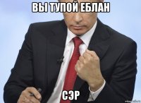 вы тупой еблан сэр